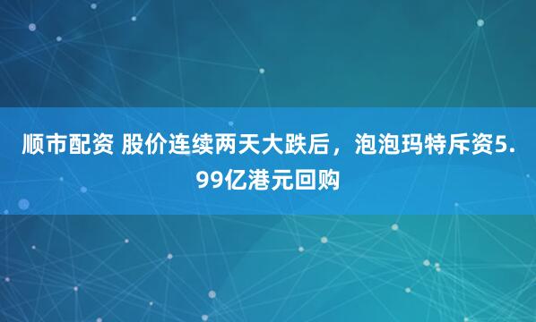 顺市配资 股价连续两天大跌后,泡泡玛特斥资5.99亿港元回购