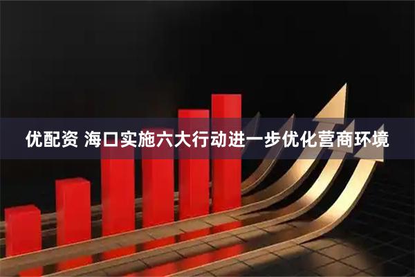 优配资 海口实施六大行动进一步优化营商环境