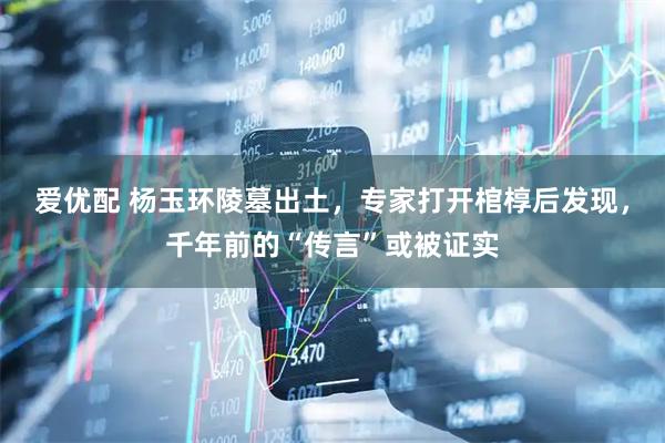 爱优配 杨玉环陵墓出土,专家打开棺椁后发现,千年前的“传言”或被证实