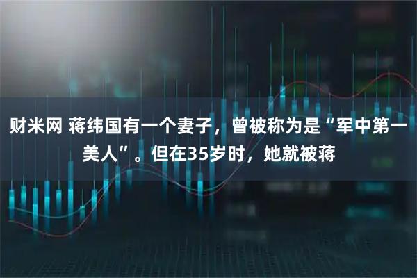 财米网 蒋纬国有一个妻子，曾被称为是“军中第一美人”。但在35岁时，她就被蒋