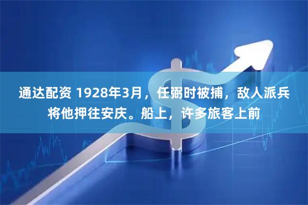 通达配资 1928年3月，任弼时被捕，敌人派兵将他押往安庆。船上，许多旅客上前