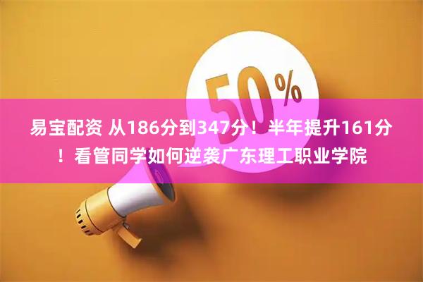 易宝配资 从186分到347分！半年提升161分！看管同学如何逆袭广东理工职业学院
