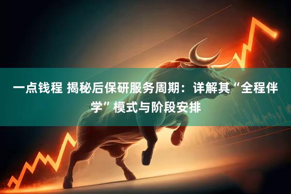 一点钱程 揭秘后保研服务周期：详解其“全程伴学”模式与阶段安排