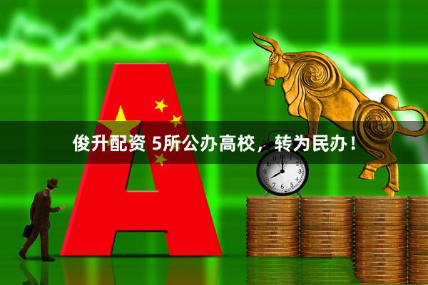 俊升配资 5所公办高校，转为民办！