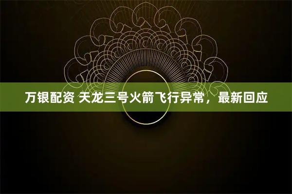 万银配资 天龙三号火箭飞行异常，最新回应