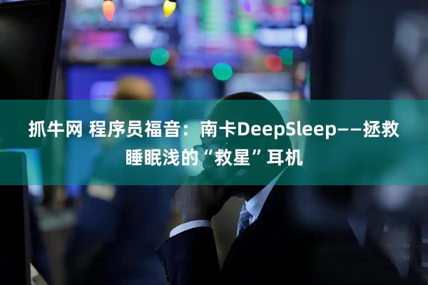 抓牛网 程序员福音：南卡DeepSleep——拯救睡眠浅的“救星”耳机