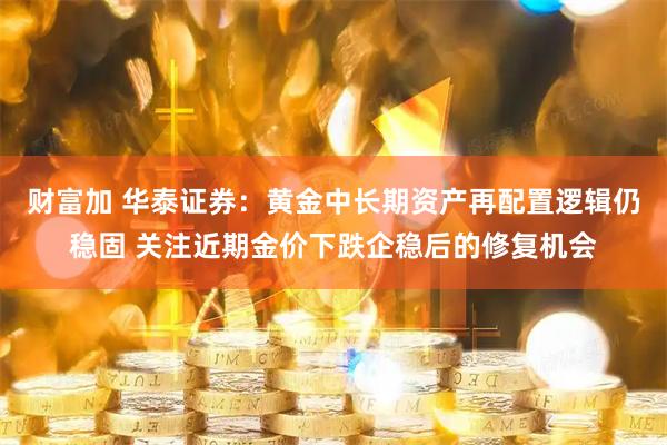 财富加 华泰证券：黄金中长期资产再配置逻辑仍稳固 关注近期金价下跌企稳后的修复机会