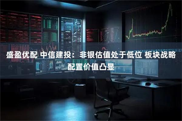 盛盈优配 中信建投：非银估值处于低位 板块战略配置价值凸显