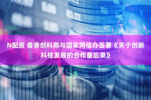 N配资 香港创科局与国家网信办签署《关于创新科技发展的合作备忘录》