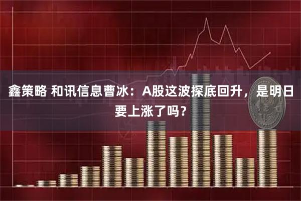 鑫策略 和讯信息曹冰：A股这波探底回升，是明日要上涨了吗？