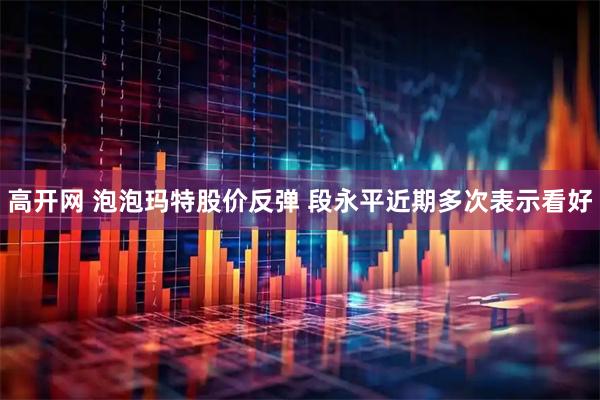 高开网 泡泡玛特股价反弹 段永平近期多次表示看好