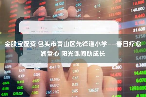 金股宝配资 包头市青山区先锋道小学——春日疗愈润童心 阳光课间助成长