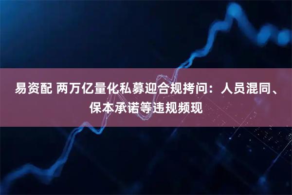 易资配 两万亿量化私募迎合规拷问:人员混同、保本承诺等违规频现