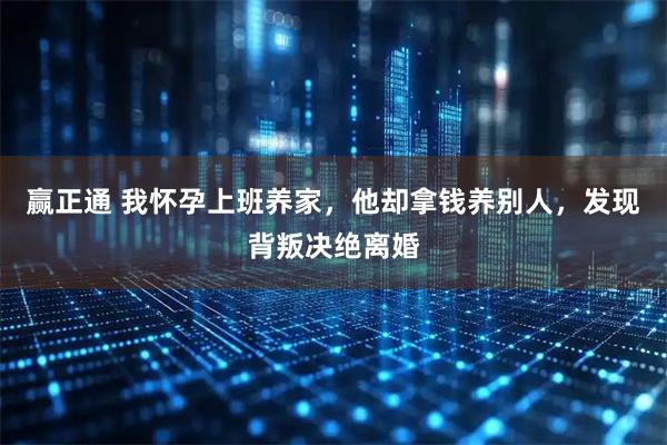 赢正通 我怀孕上班养家，他却拿钱养别人，发现背叛决绝离婚