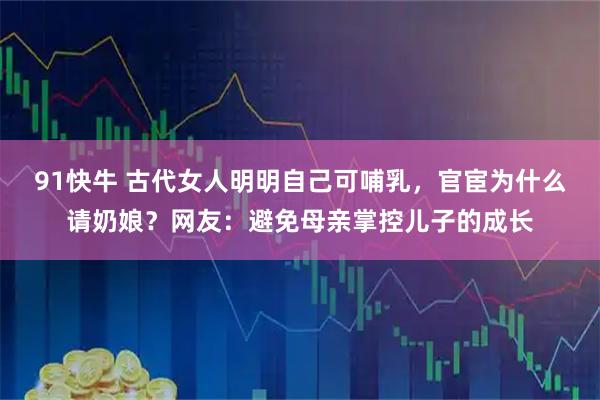 91快牛 古代女人明明自己可哺乳,官宦为什么请奶娘?网友:避免母亲掌控儿子的成长
