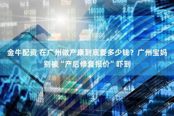 金牛配资 在广州做产康到底要多少钱?广州宝妈别被“产后修复报价”吓到