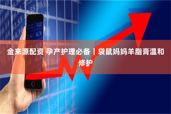 金来源配资 孕产护理必备｜袋鼠妈妈羊脂膏温和修护