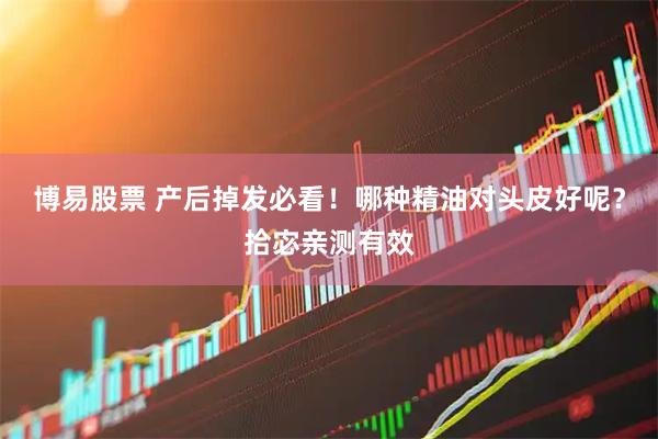 博易股票 产后掉发必看！哪种精油对头皮好呢？拾宓亲测有效