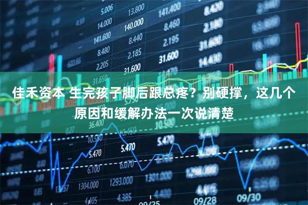 佳禾资本 生完孩子脚后跟总疼？别硬撑，这几个原因和缓解办法一次说清楚