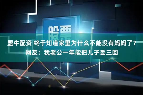盟牛配资 终于知道家里为什么不能没有妈妈了？网友：我老公一年能把儿子丢三回