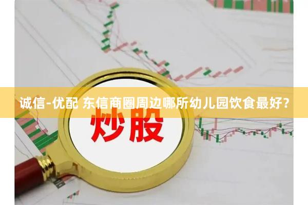 诚信-优配 东信商圈周边哪所幼儿园饮食最好？