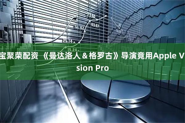 宝聚荣配资 《曼达洛人＆格罗古》导演竟用Apple Vision Pro