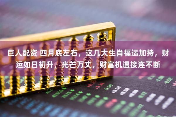 巨人配资 四月底左右，这几大生肖福运加持，财运如日初升，光芒万丈，财富机遇接连不断