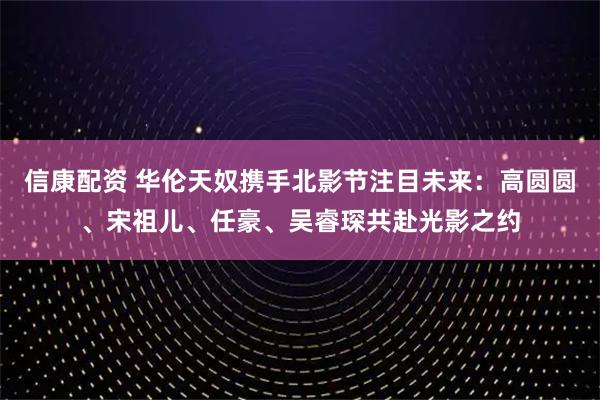 信康配资 华伦天奴携手北影节注目未来:高圆圆、宋祖儿、任豪、吴睿琛共赴光影之约