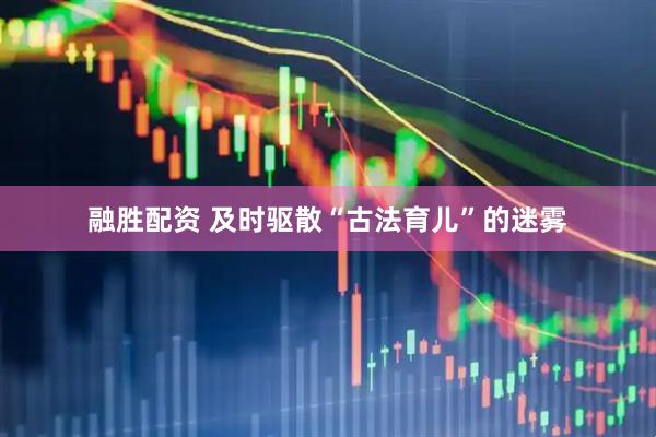 融胜配资 及时驱散“古法育儿”的迷雾