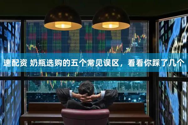 速配资 奶瓶选购的五个常见误区,看看你踩了几个