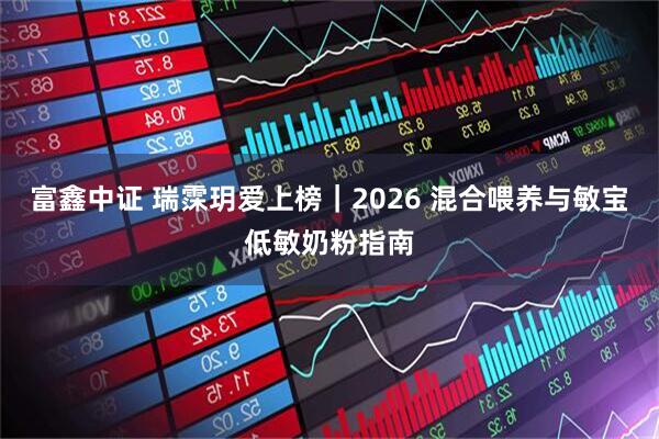 富鑫中证 瑞霂玥爱上榜｜2026 混合喂养与敏宝低敏奶粉指南