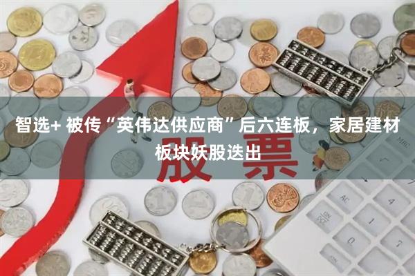 智选+ 被传“英伟达供应商”后六连板，家居建材板块妖股迭出