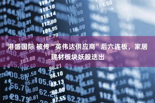 港盛国际 被传“英伟达供应商”后六连板，家居建材板块妖股迭出