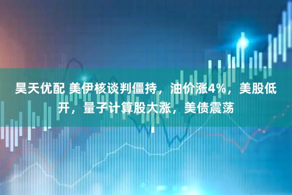 昊天优配 美伊核谈判僵持，油价涨4%，美股低开，量子计算股大涨，美债震荡