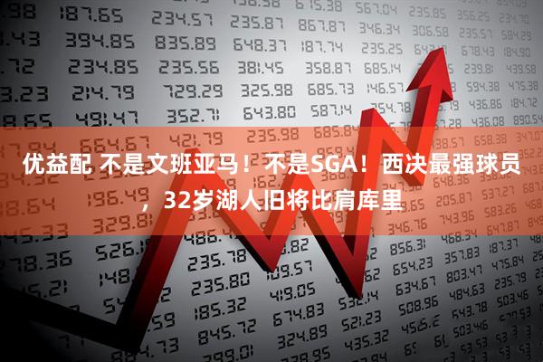 优益配 不是文班亚马！不是SGA！西决最强球员，32岁湖人旧将比肩库里