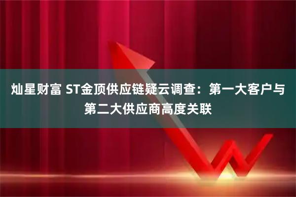 灿星财富 ST金顶供应链疑云调查：第一大客户与第二大供应商高度关联