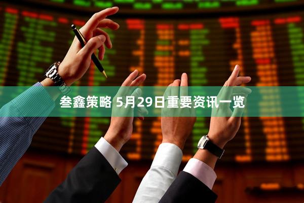 叁鑫策略 5月29日重要资讯一览