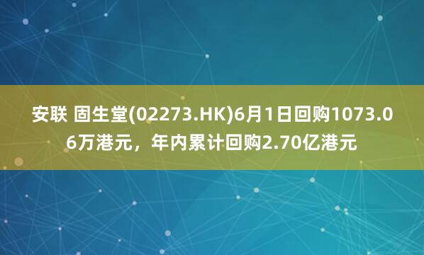 安联 固生堂(02273.HK)6月1日回购1073.06万港元，年内累计回购2.70亿港元