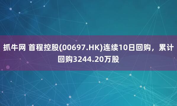 抓牛网 首程控股(00697.HK)连续10日回购,累计回购3244.20万股