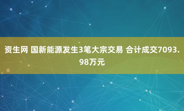 资生网 国新能源发生3笔大宗交易 合计成交7093.98万元