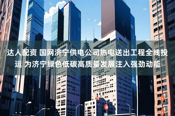 达人配资 国网济宁供电公司热电送出工程全线投运 为济宁绿色低碳高质量发展注入强劲动能