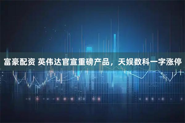 富豪配资 英伟达官宣重磅产品，天娱数科一字涨停