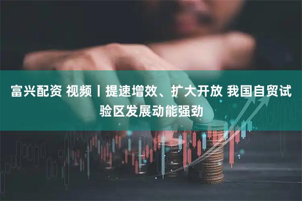 富兴配资 视频丨提速增效、扩大开放 我国自贸试验区发展动能强劲