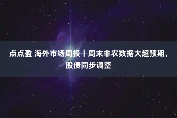点点盈 海外市场周报|周末非农数据大超预期,股债同步调整