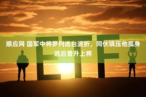 顺应网 国军中将罗列逃台波折，同伙镇压他孤身逃后晋升上将