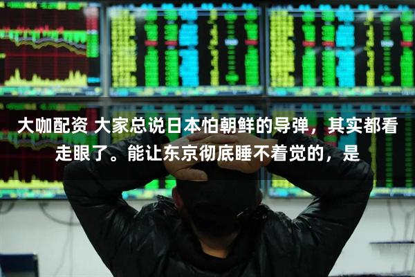 大咖配资 大家总说日本怕朝鲜的导弹，其实都看走眼了。能让东京彻底睡不着觉的，是