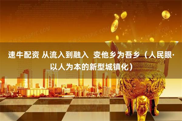 速牛配资 从流入到融入 变他乡为吾乡(人民眼·以人为本的新型城镇化)