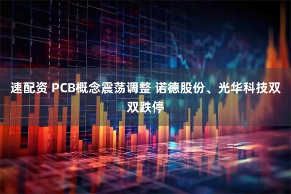 速配资 PCB概念震荡调整 诺德股份、光华科技双双跌停