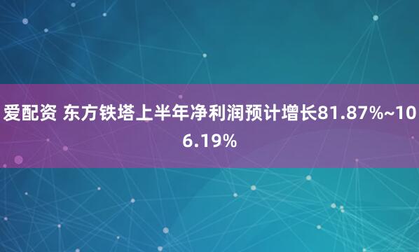 爱配资 东方铁塔上半年净利润预计增长81.87%~106.19%