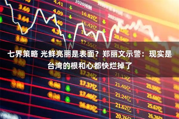 七界策略 光鲜亮丽是表面?郑丽文示警:现实是台湾的根和心都快烂掉了